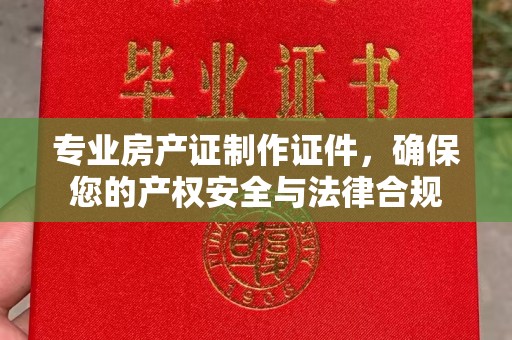 旬阳专业房产证制作证件，确保您的产权安全与法律合规