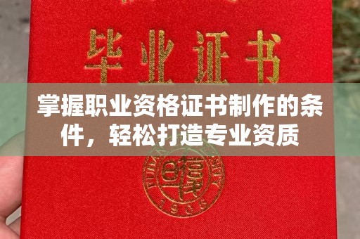 旬阳掌握职业资格证书制作的条件，轻松打造专业资质