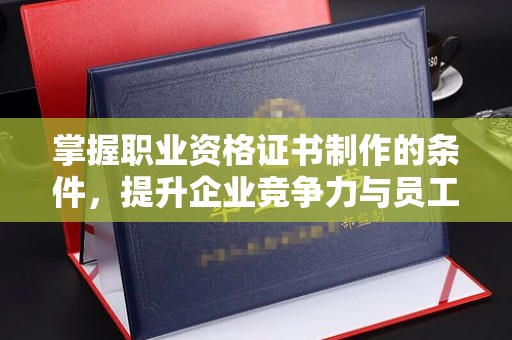 旬阳掌握职业资格证书制作的条件，提升企业竞争力与员工专业素养