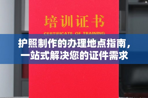 旬阳护照制作的办理地点指南，一站式解决您的证件需求