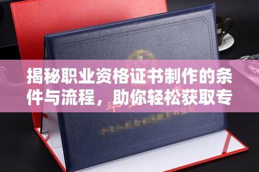 旬阳揭秘职业资格证书制作的条件与流程，助你轻松获取专业认证