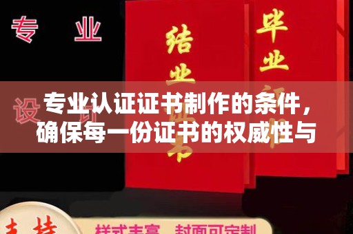 旬阳专业认证证书制作的条件，确保每一份证书的权威性与可信度