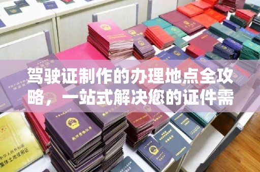 旬阳驾驶证制作的办理地点全攻略，一站式解决您的证件需求