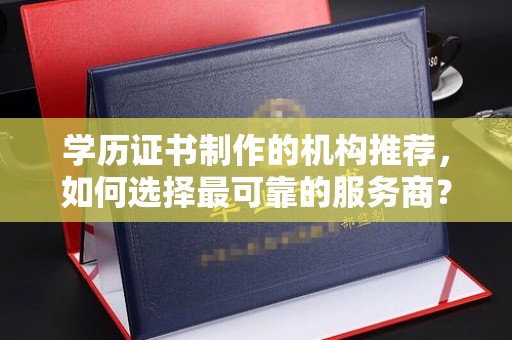 旬阳学历证书制作的机构推荐，如何选择最可靠的服务商？