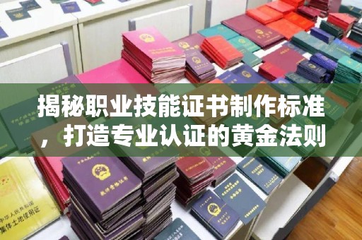 旬阳揭秘职业技能证书制作标准，打造专业认证的黄金法则