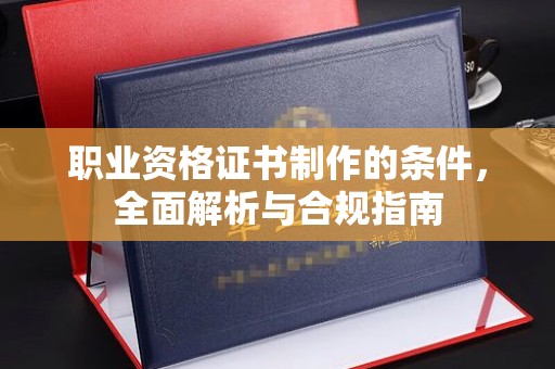 旬阳职业资格证书制作的条件，全面解析与合规指南