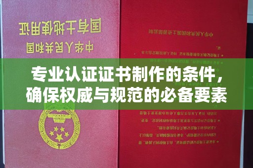 旬阳专业认证证书制作的条件，确保权威与规范的必备要素