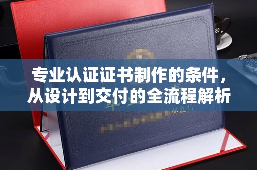 旬阳专业认证证书制作的条件，从设计到交付的全流程解析